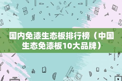 国内免漆生态板排行榜（中国生态免漆板10大品牌）