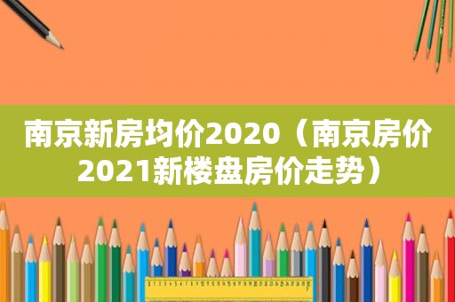 南京新房均价2020（南京房价2021新楼盘房价走势）