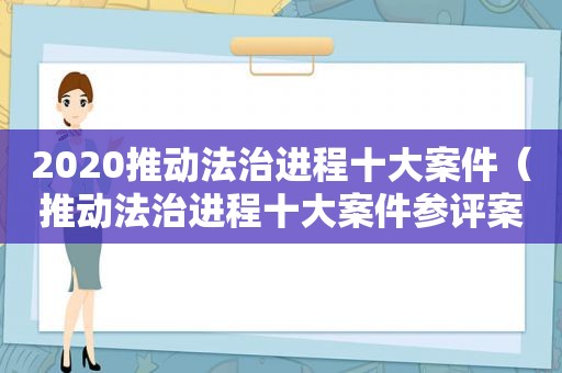 2020推动法治进程十大案件（推动法治进程十大案件参评案件）