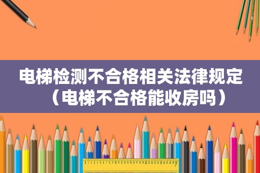 电梯检测不合格相关法律规定（电梯不合格能收房吗）