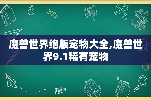 魔兽世界绝版宠物大全,魔兽世界9.1稀有宠物