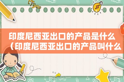 印度尼西亚出口的产品是什么（印度尼西亚出口的产品叫什么）