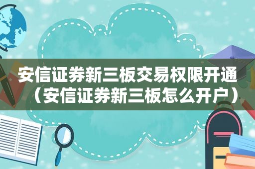 安信证券新三板交易权限开通（安信证券新三板怎么开户）