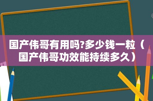 国产伟哥有用吗?多少钱一粒（国产伟哥功效能持续多久）