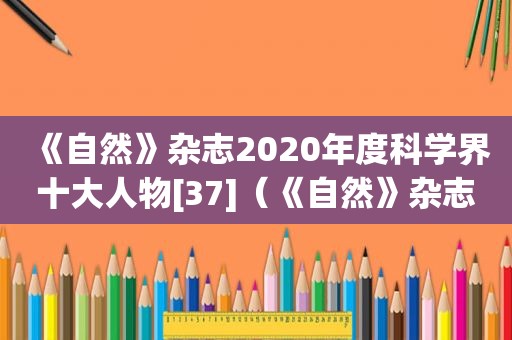 《自然》杂志2020年度科学界十大人物[37]（《自然》杂志2020年度科学界十大人物有哪些）