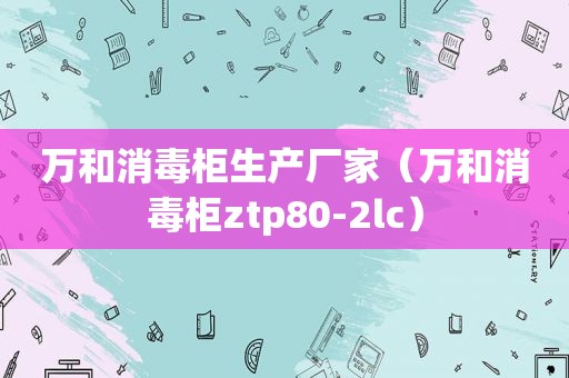 万和消毒柜生产厂家（万和消毒柜ztp80-2lc）