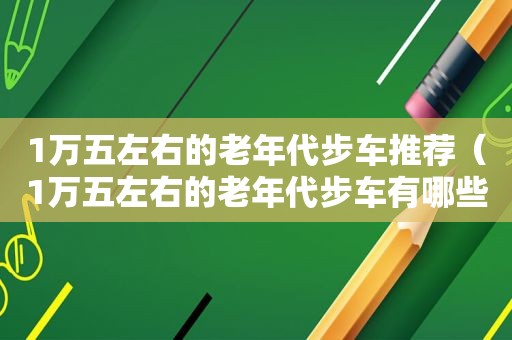 1万五左右的老年代步车推荐（1万五左右的老年代步车有哪些）