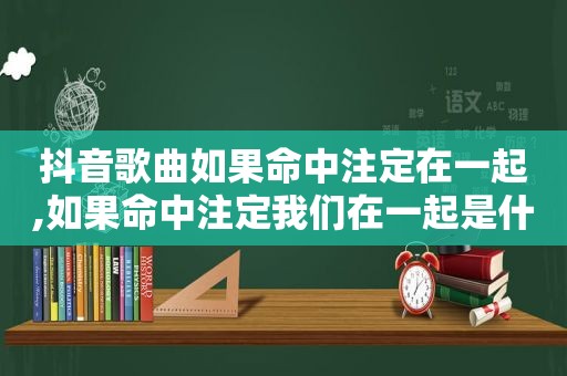 抖音歌曲如果命中注定在一起,如果命中注定我们在一起是什么歌