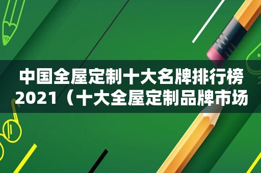 中国全屋定制十大名牌排行榜2021（十大全屋定制品牌市场占有率）