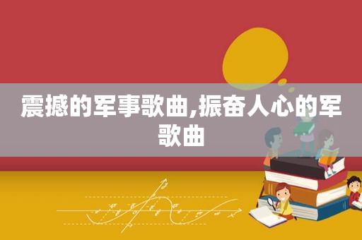 震撼的军事歌曲,振奋人心的军歌曲