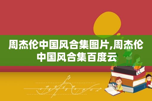 周杰伦中国风合集图片,周杰伦中国风合集百度云