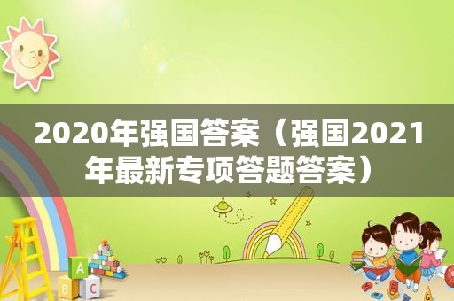 2020年强国答案（强国2021年最新专项答题答案）