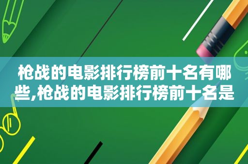 枪战的电影排行榜前十名有哪些,枪战的电影排行榜前十名是什么