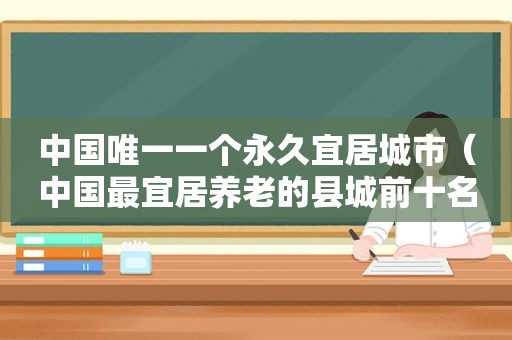 中国唯一一个永久宜居城市（中国最宜居养老的县城前十名）