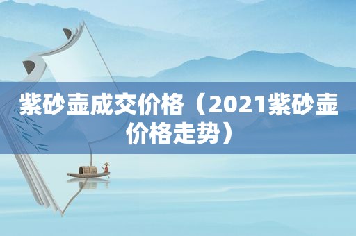 紫砂壶成交价格（2021紫砂壶价格走势）