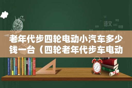 老年代步四轮电动小汽车多少钱一台（四轮老年代步车电动车）