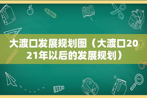 大渡口发展规划图（大渡口2021年以后的发展规划）