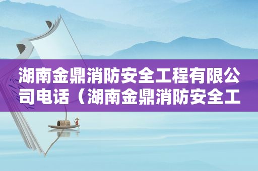 湖南金鼎消防安全工程有限公司电话（湖南金鼎消防安全工程有限公司官网）