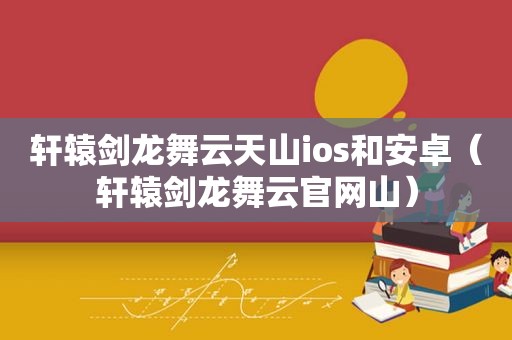 轩辕剑龙舞云天山ios和安卓（轩辕剑龙舞云官网山）