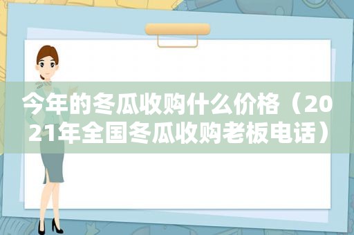 今年的冬瓜收购什么价格（2021年全国冬瓜收购老板电话）