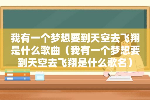 我有一个梦想要到天空去飞翔是什么歌曲（我有一个梦想要到天空去飞翔是什么歌名）