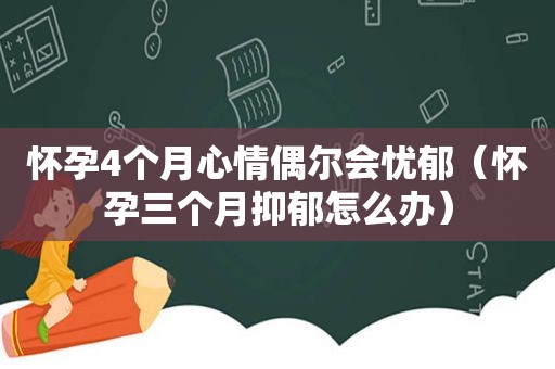 怀孕4个月心情偶尔会忧郁（怀孕三个月抑郁怎么办）