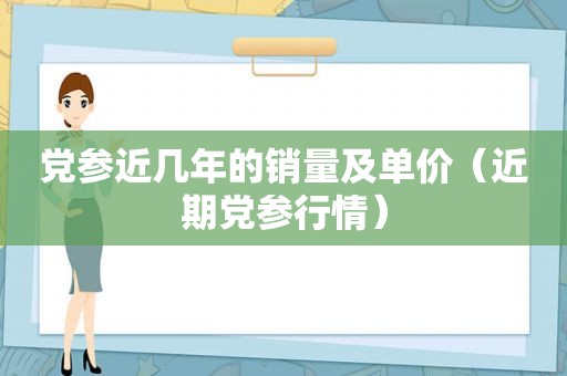 党参近几年的销量及单价（近期党参行情）