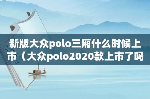 新版大众polo三厢什么时候上市（大众polo2020款上市了吗）