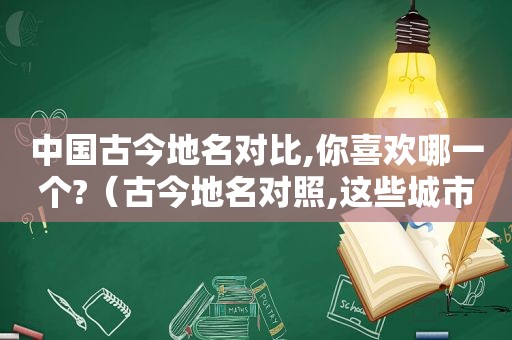 中国古今地名对比,你喜欢哪一个?（古今地名对照,这些城市名你都认识吗?）