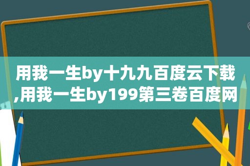 用我一生by十九九百度云下载,用我一生by199第三卷百度网盘