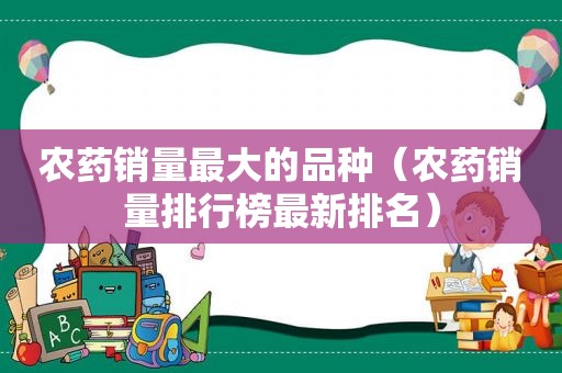 农药销量最大的品种（农药销量排行榜最新排名）