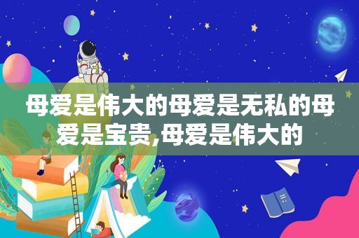 母爱是伟大的母爱是无私的母爱是宝贵,母爱是伟大的