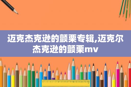 迈克杰克逊的颤栗专辑,迈克尔杰克逊的颤栗mv