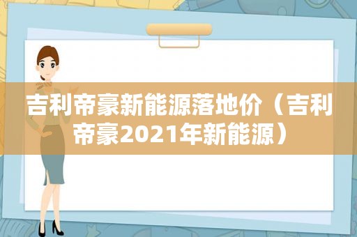 吉利帝豪新能源落地价（吉利帝豪2021年新能源）