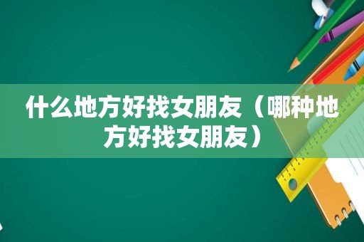 什么地方好找女朋友（哪种地方好找女朋友）