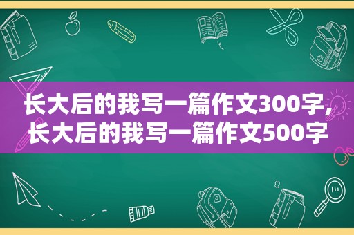 长大后的我写一篇作文300字,长大后的我写一篇作文500字