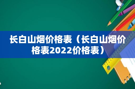 长白山烟价格表（长白山烟价格表2022价格表）