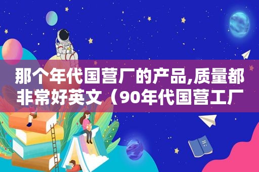 那个年代国营厂的产品,质量都非常好英文（90年代国营工厂）