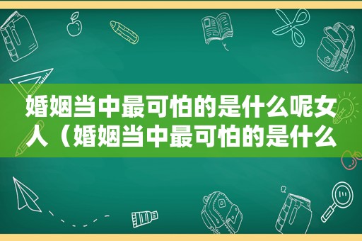 婚姻当中最可怕的是什么呢女人（婚姻当中最可怕的是什么呢视频）