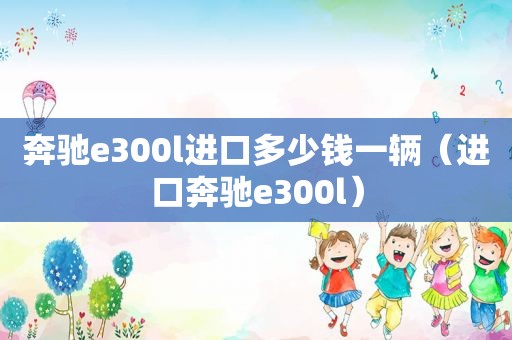 奔驰e300l进口多少钱一辆（进口奔驰e300l）