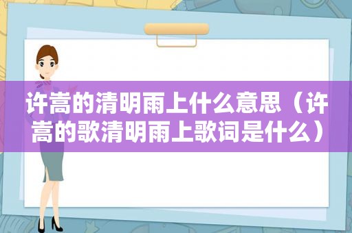 许嵩的清明雨上什么意思（许嵩的歌清明雨上歌词是什么）