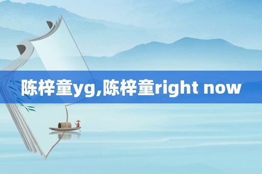 陈梓童yg,陈梓童right now