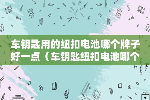 车钥匙用的纽扣电池哪个牌子好一点（车钥匙纽扣电池哪个品牌好）