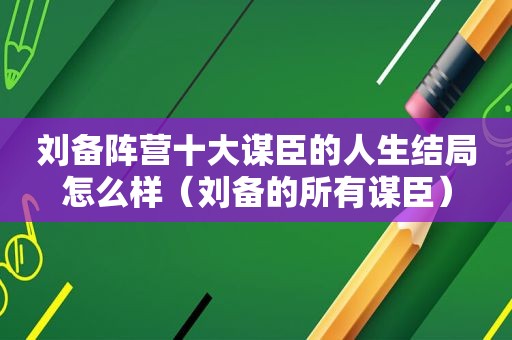 刘备阵营十大谋臣的人生结局怎么样（刘备的所有谋臣）