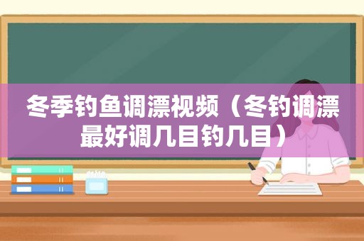 冬季钓鱼调漂视频（冬钓调漂最好调几目钓几目）