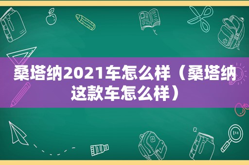 桑塔纳2021车怎么样（桑塔纳这款车怎么样）