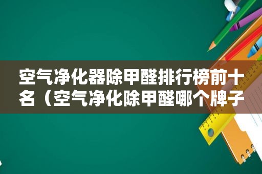 空气净化器除甲醛排行榜前十名（空气净化除甲醛哪个牌子好）