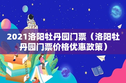 2021洛阳牡丹园门票（洛阳牡丹园门票价格优惠政策）