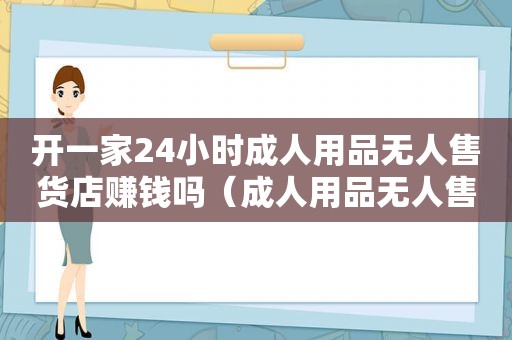 开一家24小时成人用品无人售货店赚钱吗（成人用品无人售货店怎么开?要投资多少?）