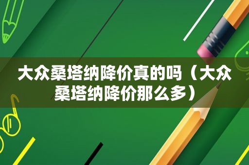 大众桑塔纳降价真的吗（大众桑塔纳降价那么多）